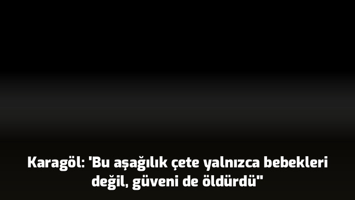 Karagöl: 'Bu aşağılık çete yalnızca bebekleri değil, güveni de öldürdü''