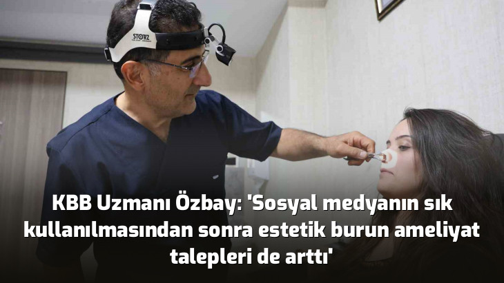 KBB Uzmanı Özbay: 'Sosyal medyanın sık kullanılmasından sonra estetik burun ameliyat talepleri de arttı'